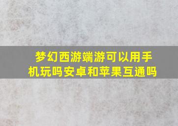 梦幻西游端游可以用手机玩吗安卓和苹果互通吗