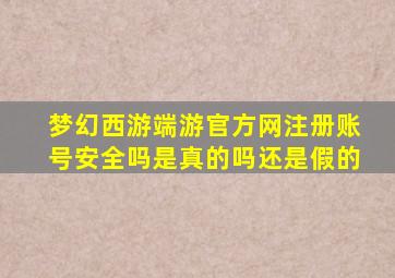 梦幻西游端游官方网注册账号安全吗是真的吗还是假的