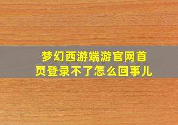 梦幻西游端游官网首页登录不了怎么回事儿