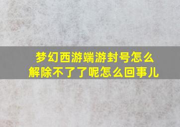 梦幻西游端游封号怎么解除不了了呢怎么回事儿