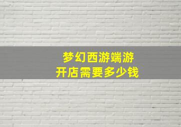 梦幻西游端游开店需要多少钱