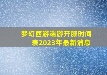 梦幻西游端游开服时间表2023年最新消息