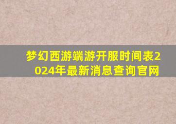 梦幻西游端游开服时间表2024年最新消息查询官网