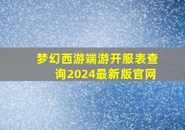 梦幻西游端游开服表查询2024最新版官网