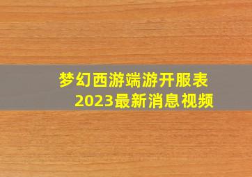 梦幻西游端游开服表2023最新消息视频