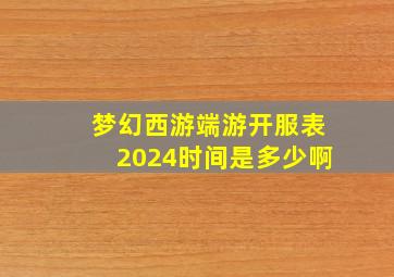 梦幻西游端游开服表2024时间是多少啊