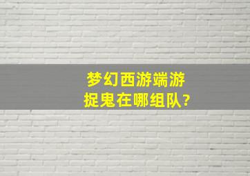 梦幻西游端游捉鬼在哪组队?