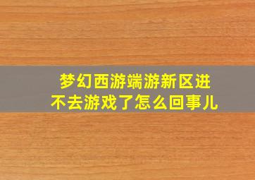 梦幻西游端游新区进不去游戏了怎么回事儿