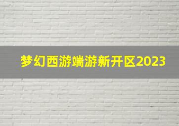 梦幻西游端游新开区2023