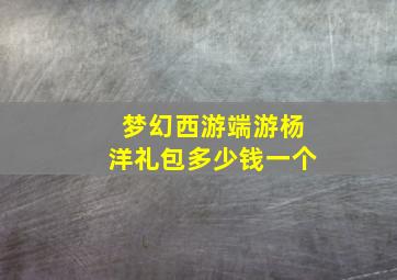 梦幻西游端游杨洋礼包多少钱一个