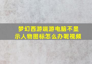 梦幻西游端游电脑不显示人物图标怎么办呢视频