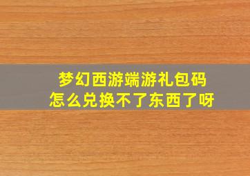 梦幻西游端游礼包码怎么兑换不了东西了呀