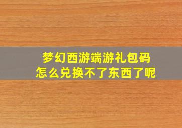 梦幻西游端游礼包码怎么兑换不了东西了呢