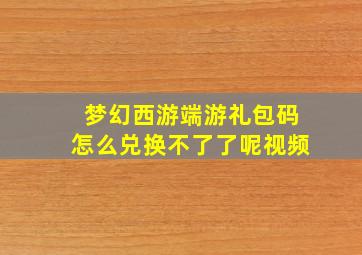 梦幻西游端游礼包码怎么兑换不了了呢视频