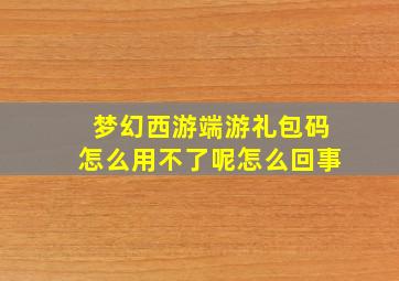 梦幻西游端游礼包码怎么用不了呢怎么回事