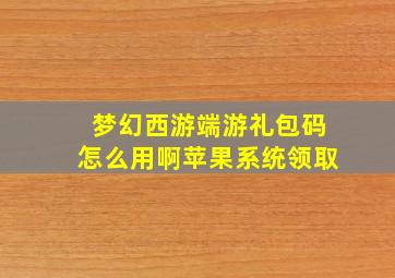 梦幻西游端游礼包码怎么用啊苹果系统领取