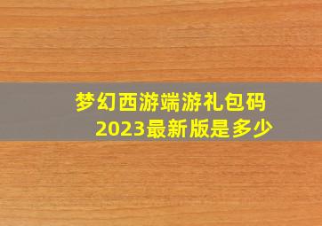 梦幻西游端游礼包码2023最新版是多少