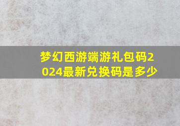 梦幻西游端游礼包码2024最新兑换码是多少