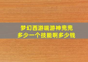 梦幻西游端游神兜兜多少一个技能啊多少钱