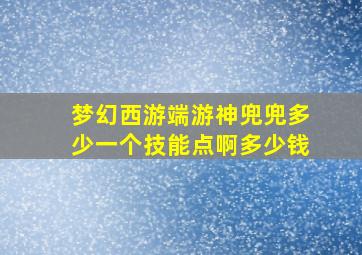 梦幻西游端游神兜兜多少一个技能点啊多少钱