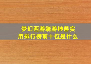 梦幻西游端游神兽实用排行榜前十位是什么