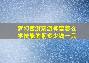 梦幻西游端游神兽怎么学技能的啊多少钱一只