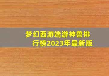 梦幻西游端游神兽排行榜2023年最新版