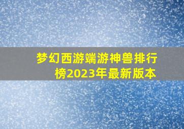 梦幻西游端游神兽排行榜2023年最新版本