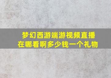 梦幻西游端游视频直播在哪看啊多少钱一个礼物