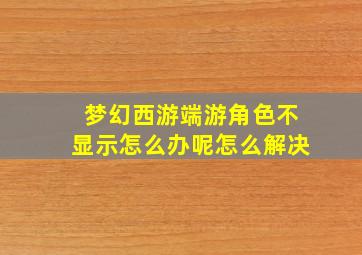 梦幻西游端游角色不显示怎么办呢怎么解决