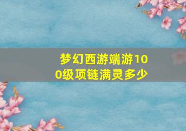 梦幻西游端游100级项链满灵多少