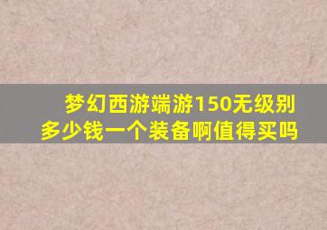 梦幻西游端游150无级别多少钱一个装备啊值得买吗