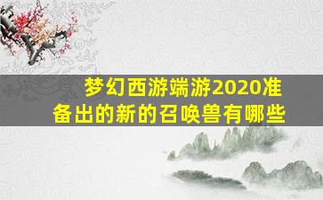 梦幻西游端游2020准备出的新的召唤兽有哪些