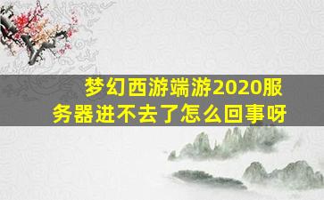 梦幻西游端游2020服务器进不去了怎么回事呀