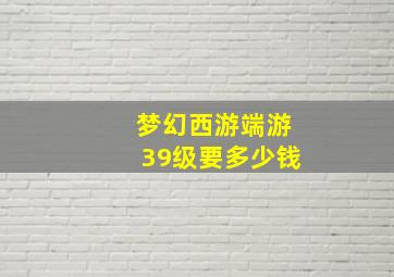 梦幻西游端游39级要多少钱