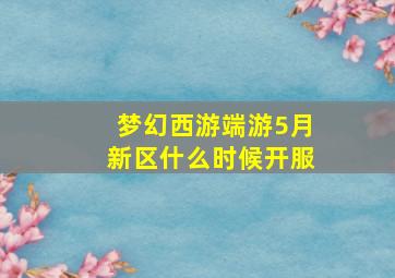 梦幻西游端游5月新区什么时候开服