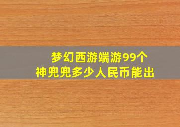 梦幻西游端游99个神兜兜多少人民币能出