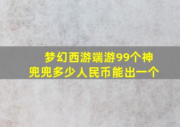 梦幻西游端游99个神兜兜多少人民币能出一个