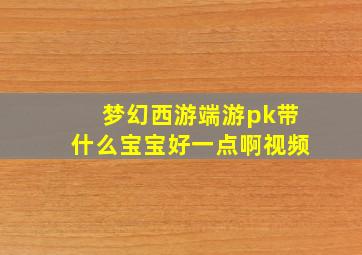 梦幻西游端游pk带什么宝宝好一点啊视频