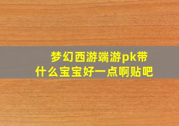 梦幻西游端游pk带什么宝宝好一点啊贴吧