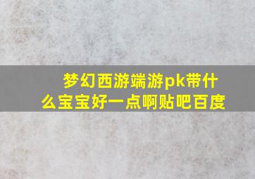 梦幻西游端游pk带什么宝宝好一点啊贴吧百度