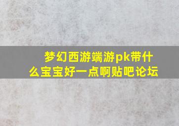 梦幻西游端游pk带什么宝宝好一点啊贴吧论坛