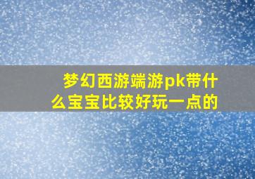 梦幻西游端游pk带什么宝宝比较好玩一点的