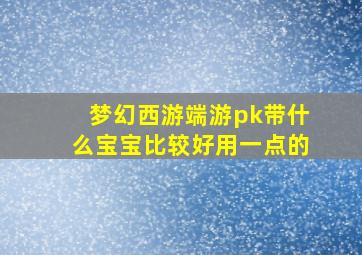 梦幻西游端游pk带什么宝宝比较好用一点的