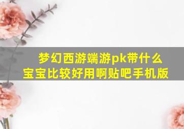 梦幻西游端游pk带什么宝宝比较好用啊贴吧手机版