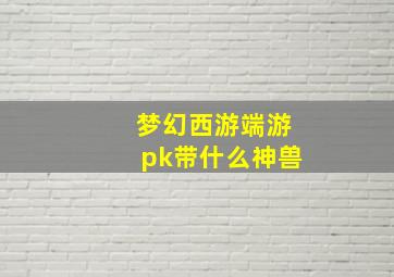 梦幻西游端游pk带什么神兽