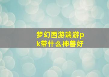 梦幻西游端游pk带什么神兽好