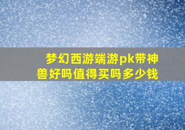 梦幻西游端游pk带神兽好吗值得买吗多少钱