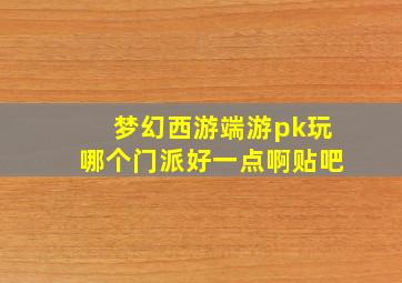 梦幻西游端游pk玩哪个门派好一点啊贴吧