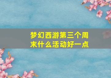 梦幻西游第三个周末什么活动好一点